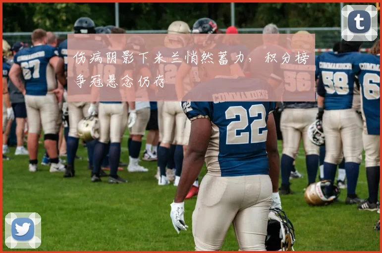 伤病阴影下米兰悄然蓄力，积分榜争冠悬念仍存