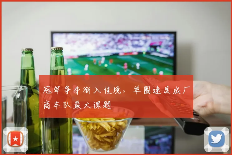 冠军争夺渐入佳境，单圈速度成厂商车队最大课题