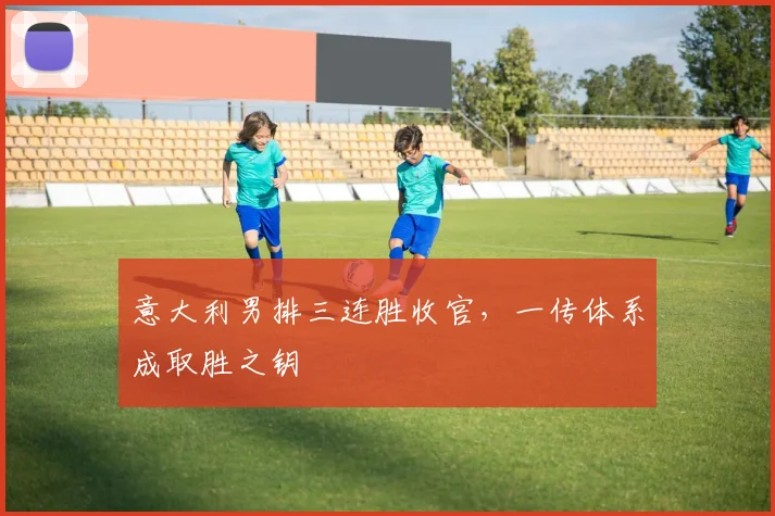 意大利男排三连胜收官，一传体系成取胜之钥