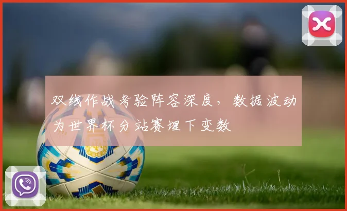 双线作战考验阵容深度，数据波动为世界杯分站赛埋下变数