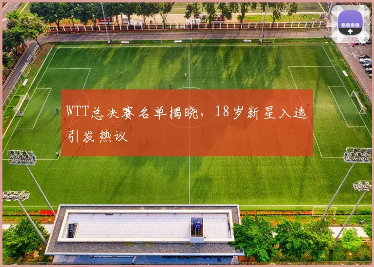 WTT总决赛名单揭晓，18岁新星入选引发热议