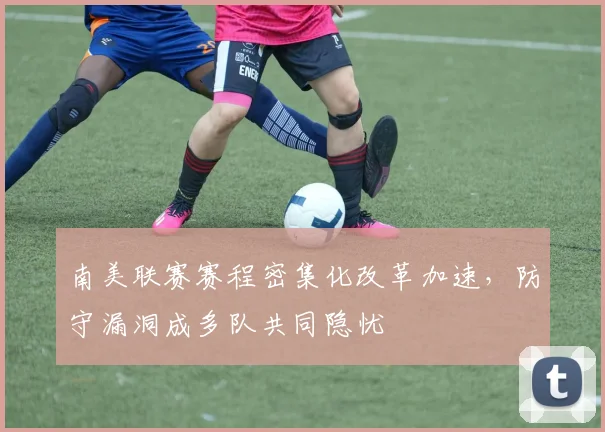 南美联赛赛程密集化改革加速，防守漏洞成多队共同隐忧
