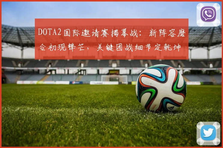DOTA2国际邀请赛揭幕战：新阵容磨合初现锋芒，关键团战细节定乾坤