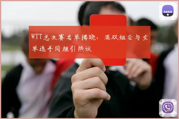 WTT总决赛名单揭晓，混双组合与女单选手同框引热议