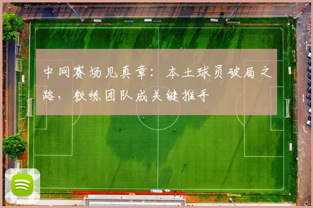 中网赛场见真章：本土球员破局之路，教练团队成关键推手