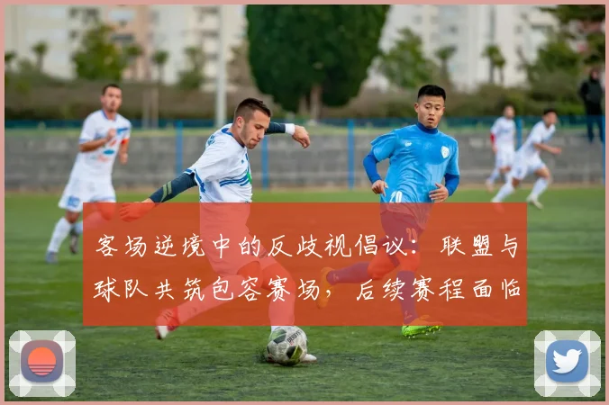 客场逆境中的反歧视倡议：联盟与球队共筑包容赛场，后续赛程面临严峻考验