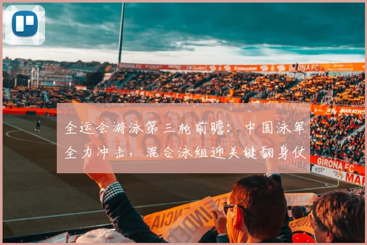 全运会游泳第三轮前瞻：中国泳军全力冲击，混合泳组迎关键翻身仗