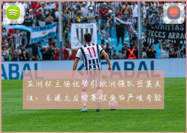亚洲杯主场优势引欧洲强队密集关注，东道主后续赛程面临严峻考验