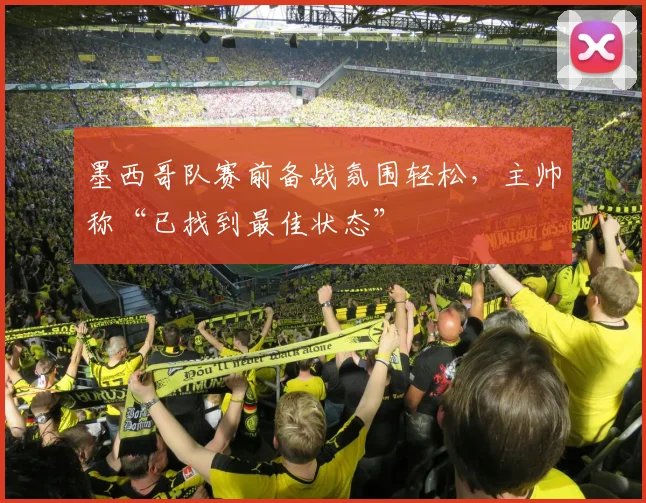 墨西哥队赛前备战氛围轻松，主帅称“已找到最佳状态”