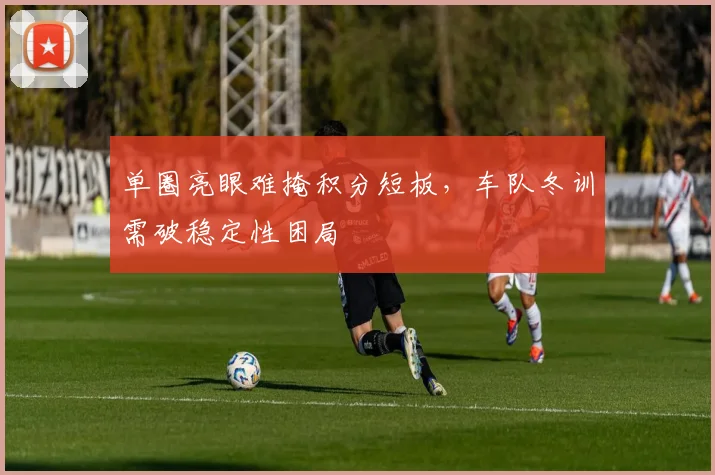 单圈亮眼难掩积分短板，车队冬训需破稳定性困局