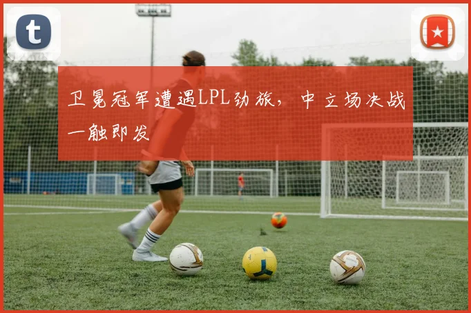 卫冕冠军遭遇LPL劲旅，中立场决战一触即发