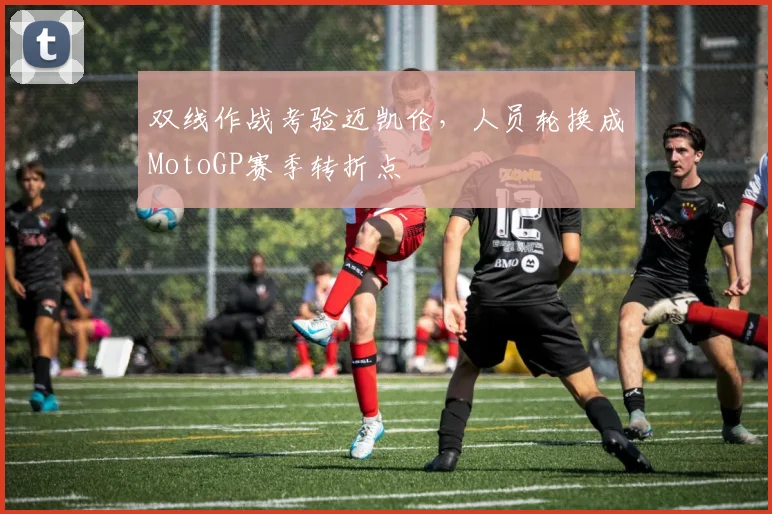 双线作战考验迈凯伦，人员轮换成MotoGP赛季转折点