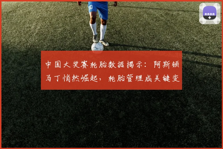 中国大奖赛轮胎数据揭示：阿斯顿马丁悄然崛起，轮胎管理成关键变量