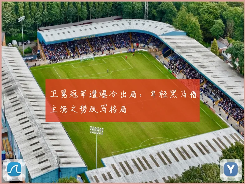 卫冕冠军遭爆冷出局，年轻黑马借主场之势改写格局