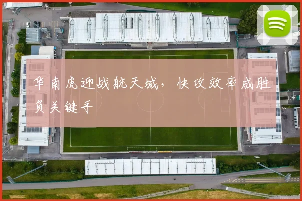 华南虎迎战航天城，快攻效率成胜负关键手