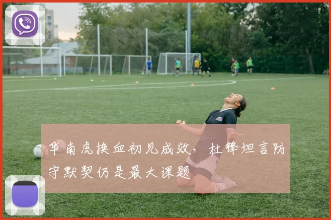 华南虎换血初见成效，杜锋坦言防守默契仍是最大课题
