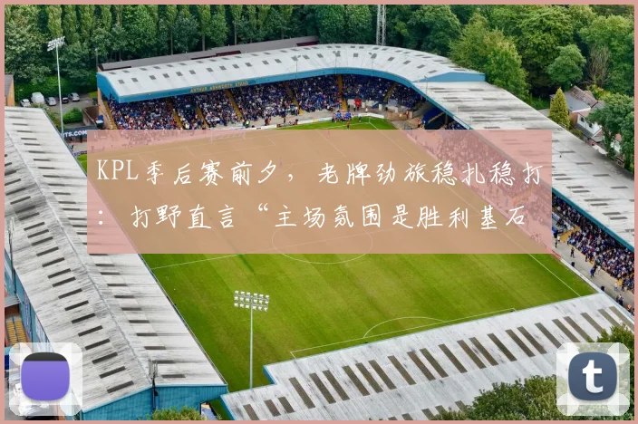 KPL季后赛前夕，老牌劲旅稳扎稳打：打野直言“主场氛围是胜利基石”