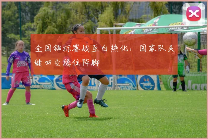 全国锦标赛战至白热化，国家队关键回合稳住阵脚