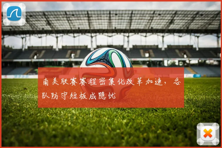 南美联赛赛程密集化改革加速，各队防守短板成隐忧