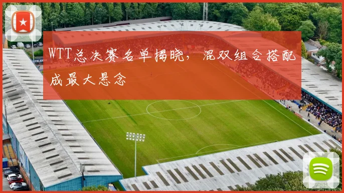 WTT总决赛名单揭晓，混双组合搭配成最大悬念