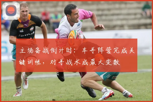主场备战倒计时：车手阵营完成关键训练，对手战术成最大变数