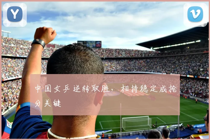 中国女乒逆转取胜，相持稳定成抢分关键