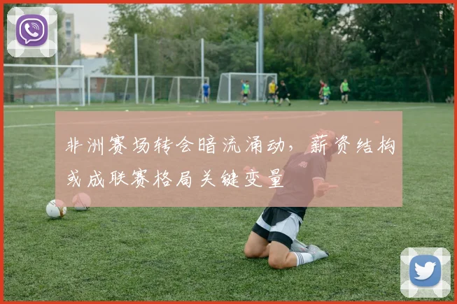 非洲赛场转会暗流涌动，薪资结构或成联赛格局关键变量