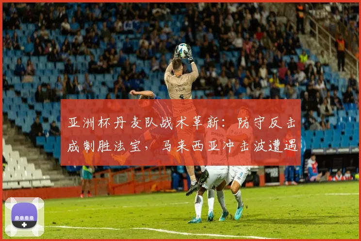 亚洲杯丹麦队战术革新：防守反击成制胜法宝，马来西亚冲击波遭遇铜墙铁壁