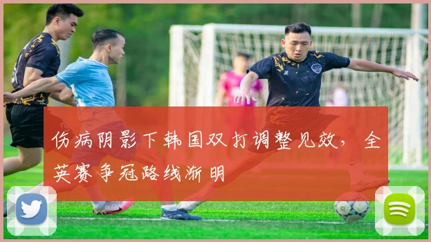 伤病阴影下韩国双打调整见效，全英赛争冠路线渐明