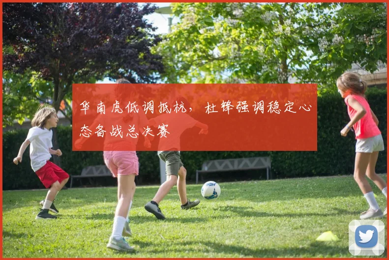 华南虎低调抵杭，杜锋强调稳定心态备战总决赛