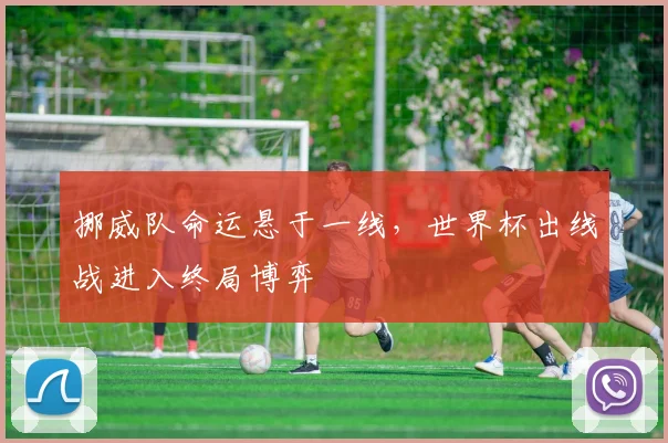 挪威队命运悬于一线，世界杯出线战进入终局博弈